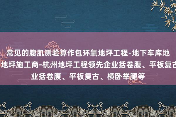 常见的腹肌测验算作包环氧地坪工程-地下车库地坪-自流平环氧地坪施工商-杭州地坪工程领先企业括卷腹、平板复古、横卧举腿等